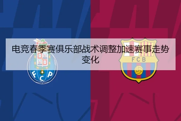 电竞春季赛俱乐部战术调整加速赛事走势变化